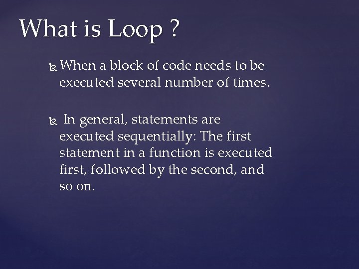 What is Loop ? When a block of code needs to be executed several