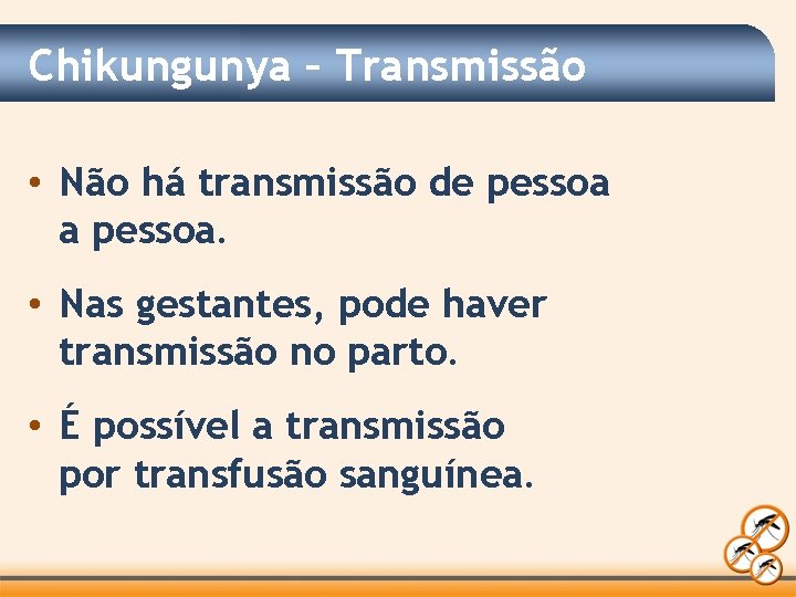 Chikungunya – Transmissão • Não há transmissão de pessoa a pessoa. • Nas gestantes,