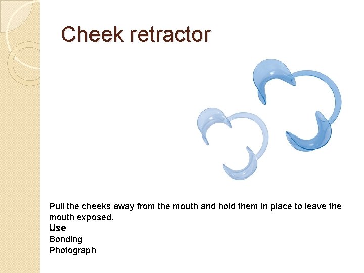 Cheek retractor Pull the cheeks away from the mouth and hold them in place