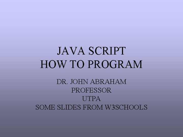 JAVA SCRIPT HOW TO PROGRAM DR. JOHN ABRAHAM PROFESSOR UTPA SOME SLIDES FROM W JAVA SCRIPT HOW TO PROGRAM DR. JOHN ABRAHAM PROFESSOR UTPA SOME SLIDES FROM W