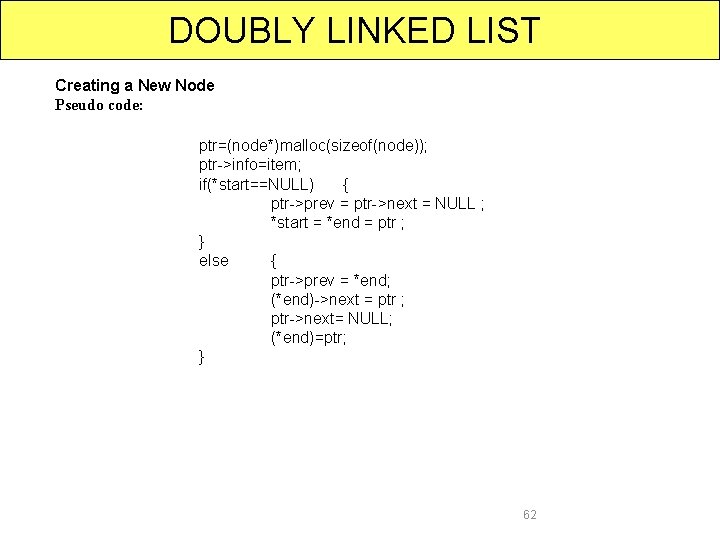 DOUBLY LINKED LIST Creating a New Node Pseudo code: ptr=(node*)malloc(sizeof(node)); ptr->info=item; if(*start==NULL) { ptr->prev