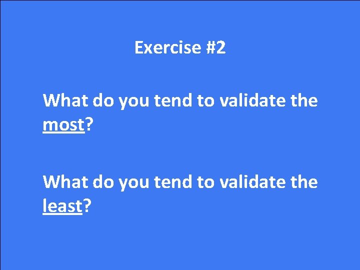 Exercise #2 What do you tend to validate the most? What do you tend