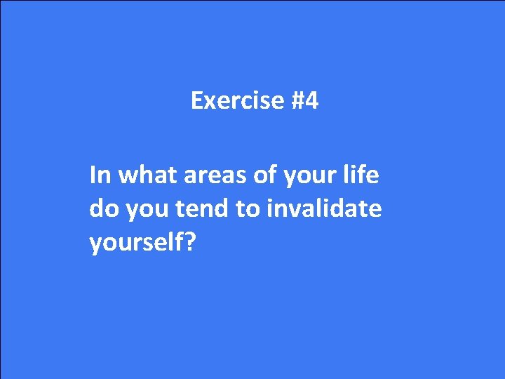 Exercise #4 In what areas of your life do you tend to invalidate yourself?