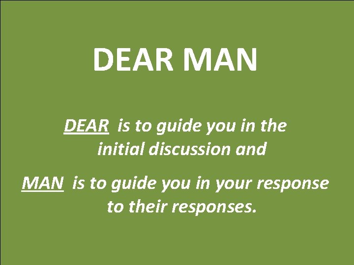 DEAR MAN DEAR is to guide you in the initial discussion and MAN is