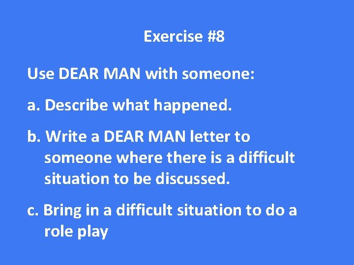 Exercise #8 Use DEAR MAN with someone: a. Describe what happened. b. Write a