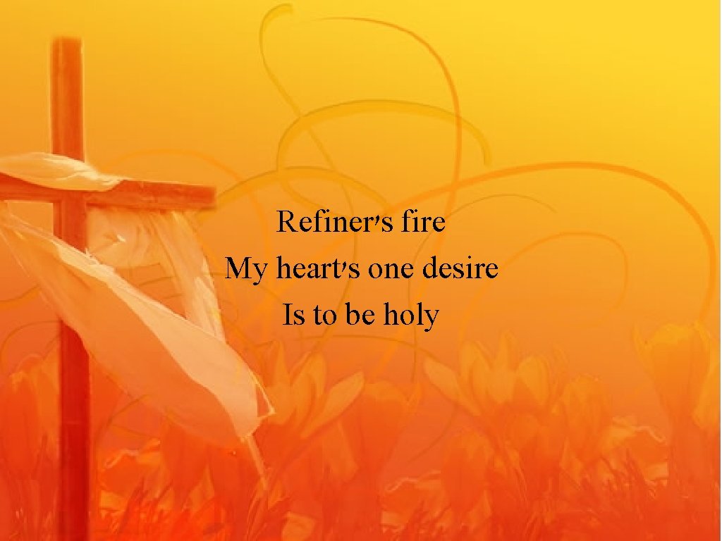 Refiner's fire My heart's one desire Is to be holy 