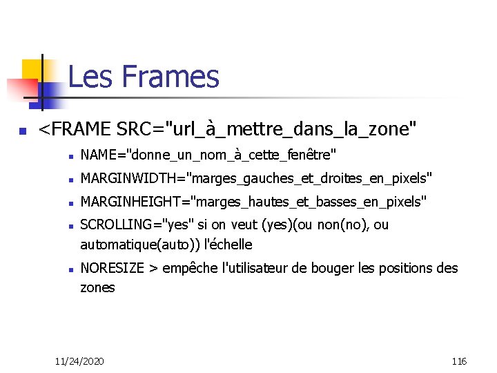 Les Frames n <FRAME SRC="url_à_mettre_dans_la_zone" n NAME="donne_un_nom_à_cette_fenêtre" n MARGINWIDTH="marges_gauches_et_droites_en_pixels" n MARGINHEIGHT="marges_hautes_et_basses_en_pixels" n n SCROLLING="yes"