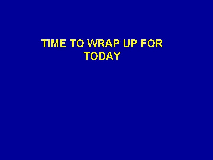 TIME TO WRAP UP FOR TODAY 