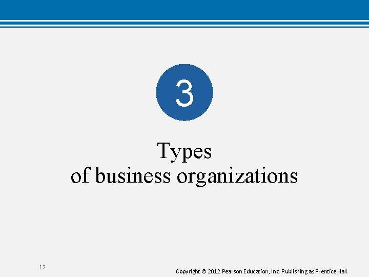 3 Types of business organizations 12 Copyright © 2012 Pearson Education, Inc. Publishing as