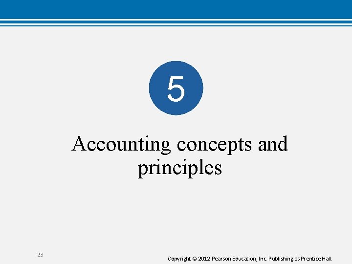 5 Accounting concepts and principles 23 Copyright © 2012 Pearson Education, Inc. Publishing as