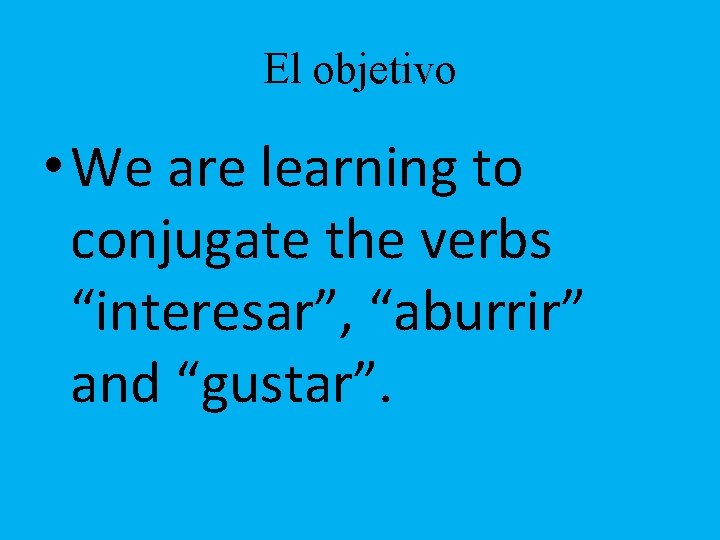 El objetivo • We are learning to conjugate the verbs “interesar”, “aburrir” and “gustar”.