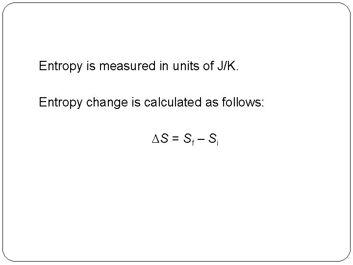 Entropy is measured in units of J/K. Entropy change is calculated as follows: DS