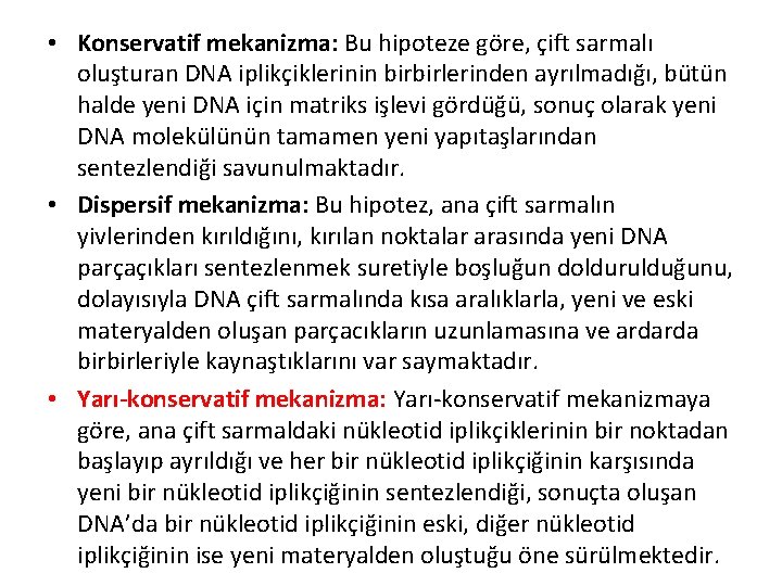  • Konservatif mekanizma: Bu hipoteze göre, çift sarmalı oluşturan DNA iplikçiklerinin birbirlerinden ayrılmadığı,