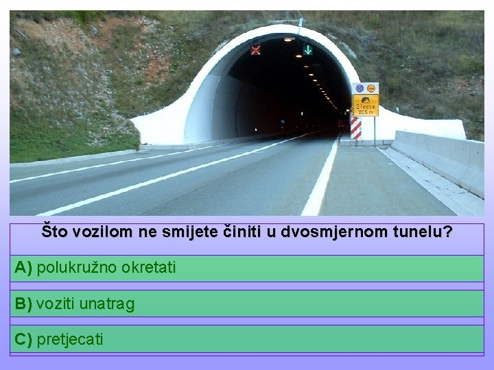 Što vozilom ne smijete činiti u dvosmjernom tunelu? A) polukružno okretati B) voziti unatrag