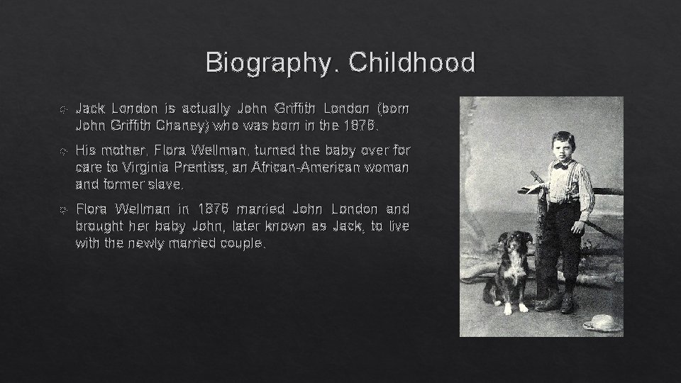 Biography. Childhood Jack London is actually John Griffith London (born John Griffith Chaney) who