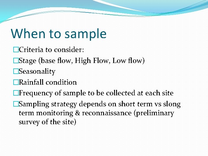 When to sample �Criteria to consider: �Stage (base flow, High Flow, Low flow) �Seasonality When to sample �Criteria to consider: �Stage (base flow, High Flow, Low flow) �Seasonality