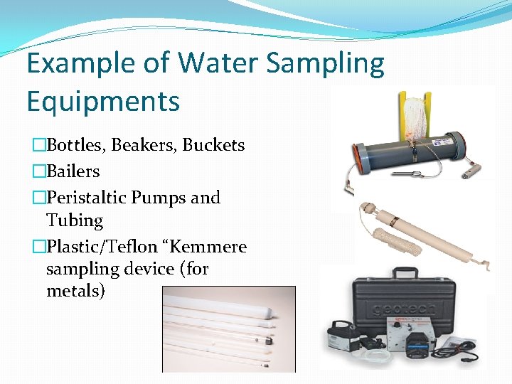 Example of Water Sampling Equipments �Bottles, Beakers, Buckets �Bailers �Peristaltic Pumps and Tubing �Plastic/Teflon Example of Water Sampling Equipments �Bottles, Beakers, Buckets �Bailers �Peristaltic Pumps and Tubing �Plastic/Teflon