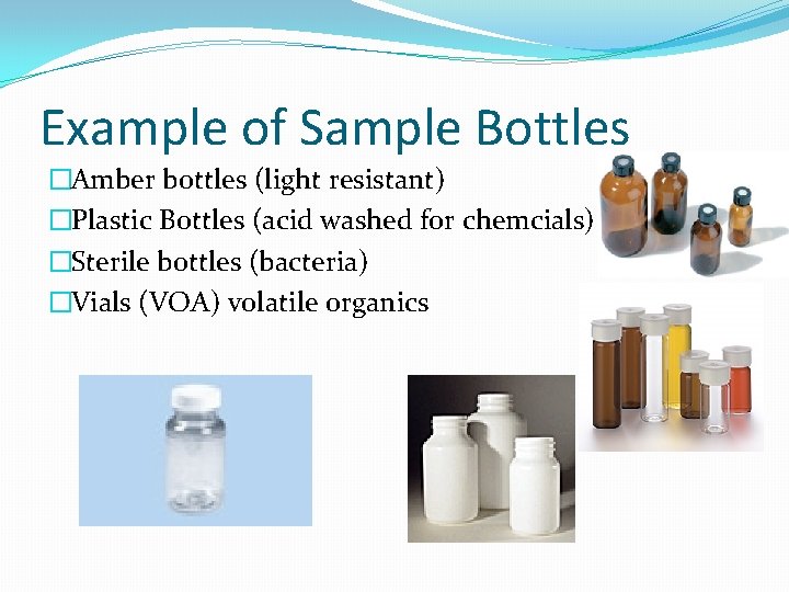 Example of Sample Bottles �Amber bottles (light resistant) �Plastic Bottles (acid washed for chemcials) Example of Sample Bottles �Amber bottles (light resistant) �Plastic Bottles (acid washed for chemcials)