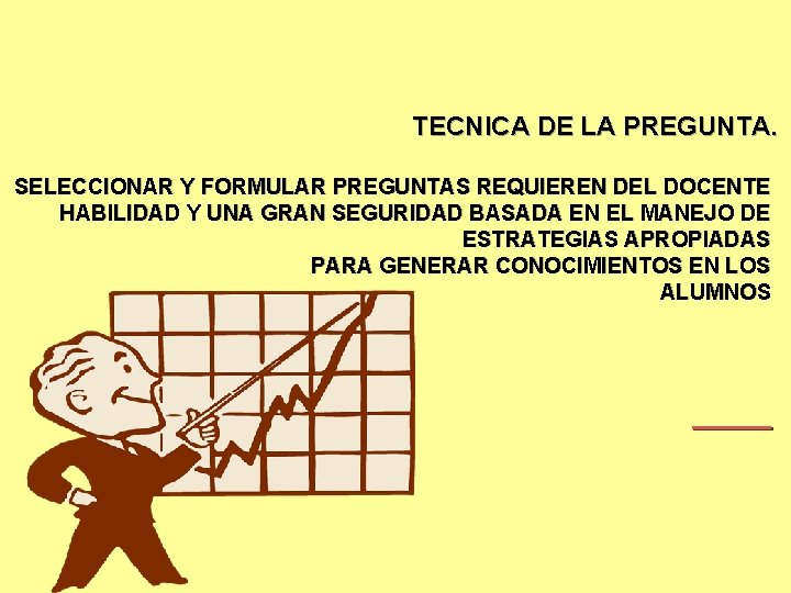 TECNICA DE LA PREGUNTA. SELECCIONAR Y FORMULAR PREGUNTAS REQUIEREN DEL DOCENTE HABILIDAD Y UNA