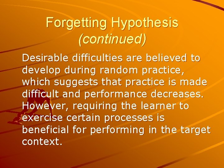 Forgetting Hypothesis (continued) Desirable difficulties are believed to develop during random practice, which suggests