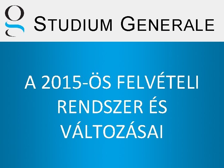 S TUDIUM G ENERALE A 2015 -ÖS FELVÉTELI RENDSZER ÉS VÁLTOZÁSAI 