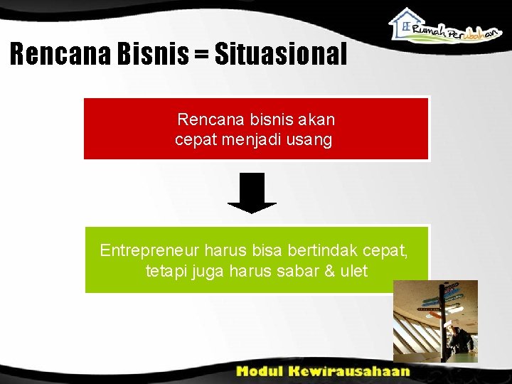 Rencana Bisnis = Situasional Rencana bisnis akan cepat menjadi usang Entrepreneur harus bisa bertindak