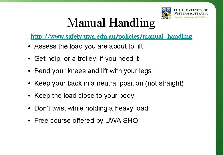 Manual Handling http: //www. safety. uwa. edu. au/policies/manual_handling • Assess the load you are