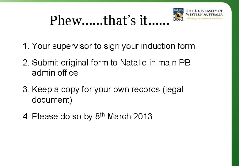 Phew……that’s it…… 1. Your supervisor to sign your induction form 2. Submit original form
