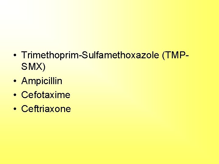  • Trimethoprim-Sulfamethoxazole (TMPSMX) • Ampicillin • Cefotaxime • Ceftriaxone 