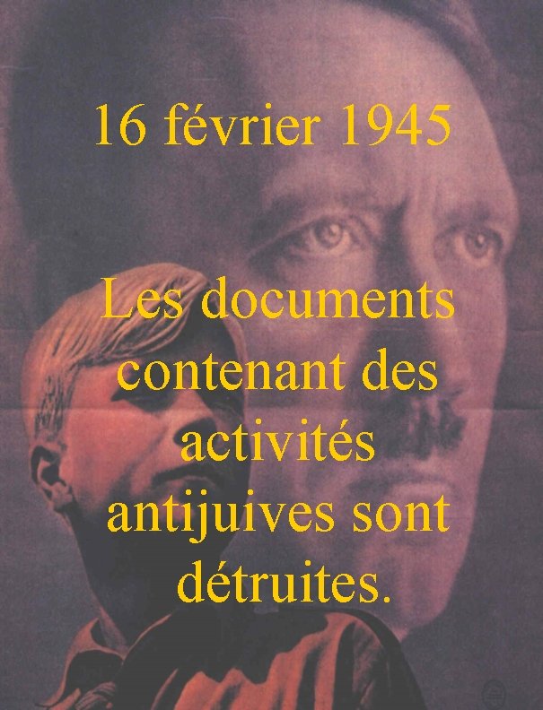 16 février 1945 Les documents contenant des activités antijuives sont détruites. 
