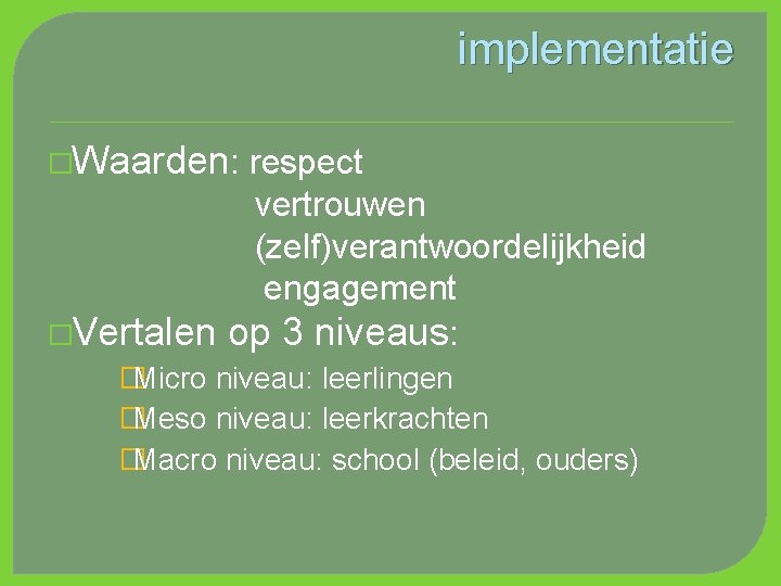 implementatie �Waarden: respect vertrouwen (zelf)verantwoordelijkheid engagement �Vertalen op 3 niveaus: �Micro niveau: leerlingen �Meso