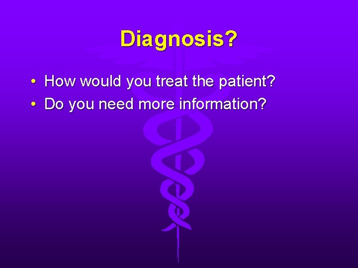 Diagnosis? • How would you treat the patient? • Do you need more information?