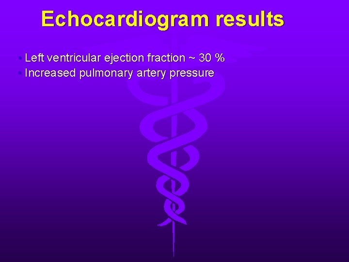 Echocardiogram results • Left ventricular ejection fraction ~ 30 % • Increased pulmonary artery