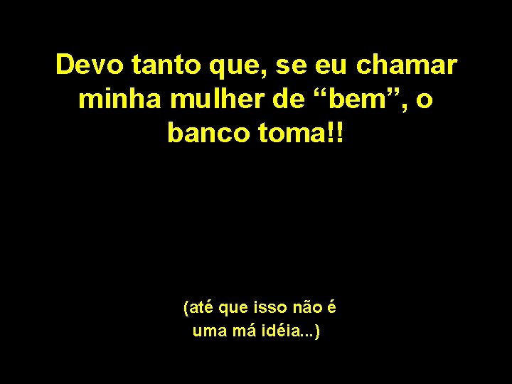 Devo tanto que, se eu chamar minha mulher de “bem”, o banco toma!! (até