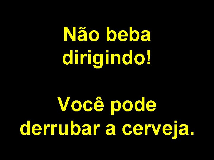 Não beba dirigindo! Você pode derrubar a cerveja. 