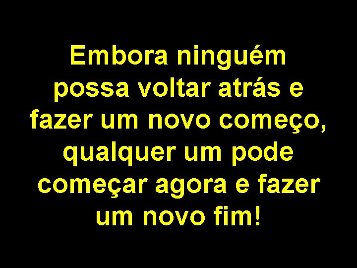 Embora ninguém possa voltar atrás e fazer um novo começo, qualquer um pode começar