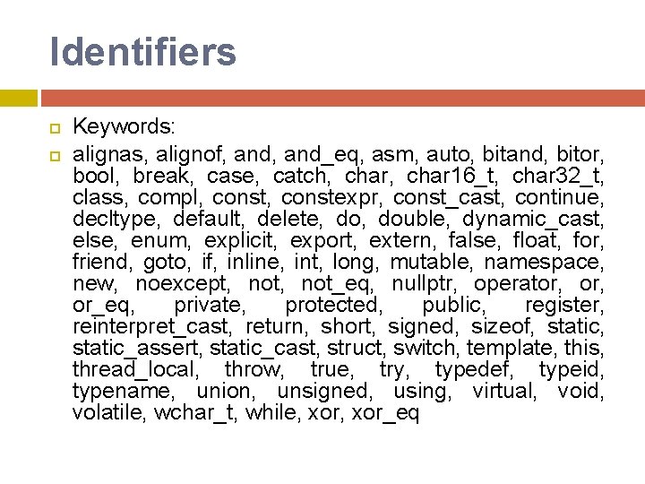 Identifiers Keywords: alignas, alignof, and_eq, asm, auto, bitand, bitor, bool, break, case, catch, char Identifiers Keywords: alignas, alignof, and_eq, asm, auto, bitand, bitor, bool, break, case, catch, char