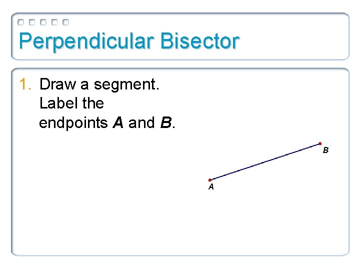 Perpendicular Bisector 1. Draw a segment. Label the endpoints A and B. 