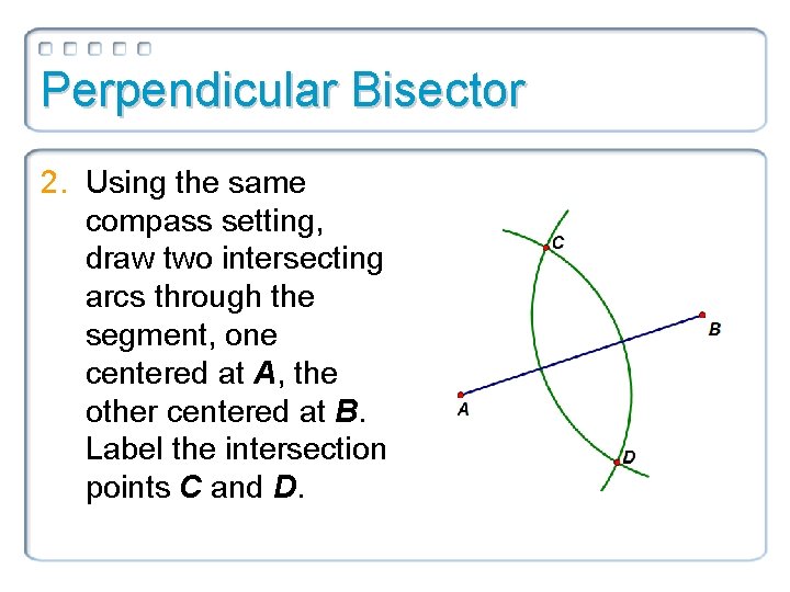 Perpendicular Bisector 2. Using the same compass setting, draw two intersecting arcs through the