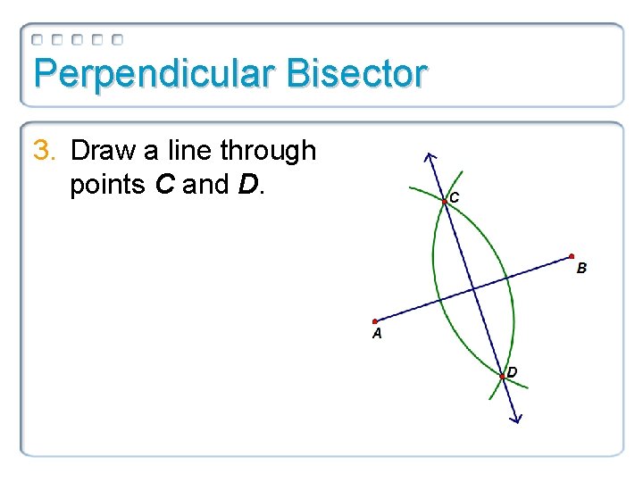 Perpendicular Bisector 3. Draw a line through points C and D. 