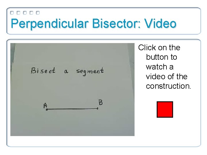 Perpendicular Bisector: Video Click on the button to watch a video of the construction.