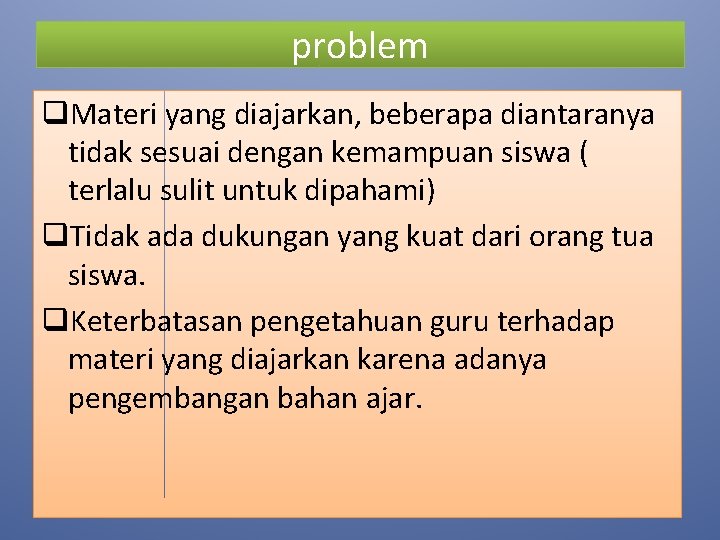 problem q. Materi yang diajarkan, beberapa diantaranya tidak sesuai dengan kemampuan siswa ( terlalu