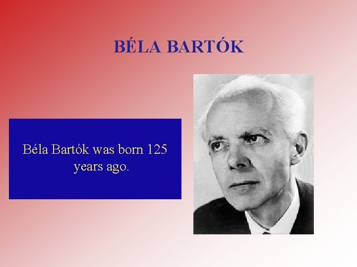 BÉLA BARTÓK Béla Bartók was born 125 years ago. 