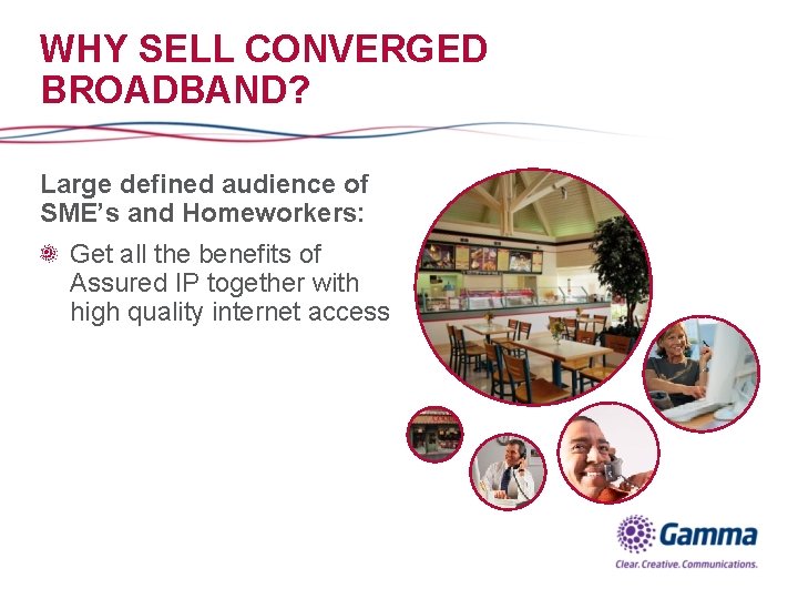 WHY SELL CONVERGED BROADBAND? Large defined audience of SME’s and Homeworkers: Get all the