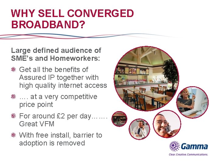 WHY SELL CONVERGED BROADBAND? Large defined audience of SME’s and Homeworkers: Get all the