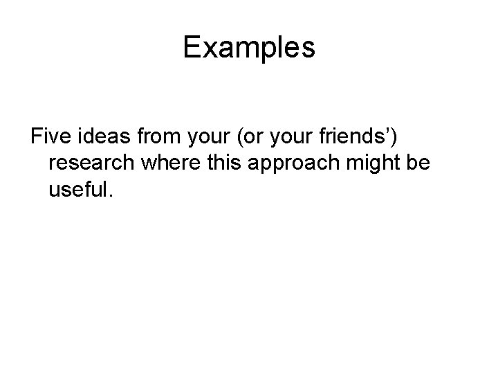 Examples Five ideas from your (or your friends’) research where this approach might be Examples Five ideas from your (or your friends’) research where this approach might be