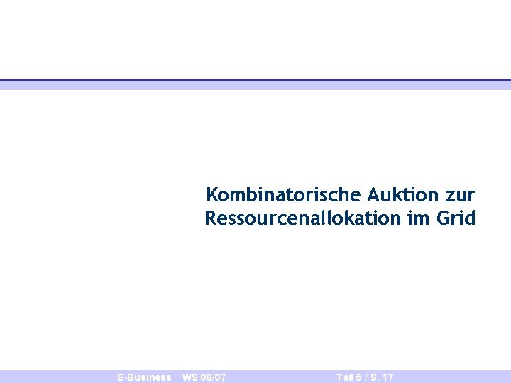 Kombinatorische Auktion zur Ressourcenallokation im Grid E-Business WS 06/07 Teil 5 / S. 17
