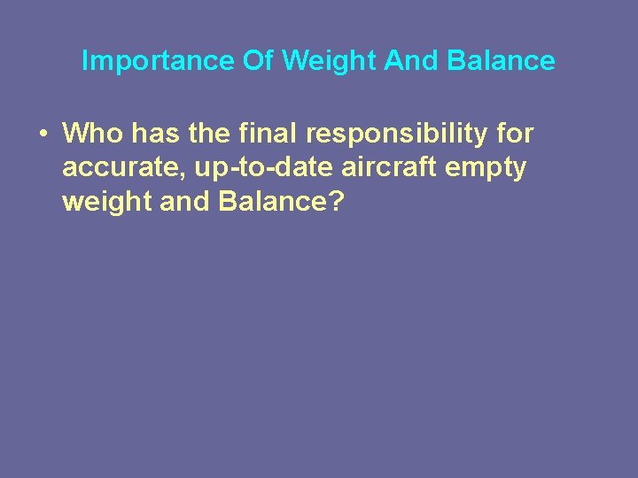 Importance Of Weight And Balance • Who has the final responsibility for accurate, up-to-date