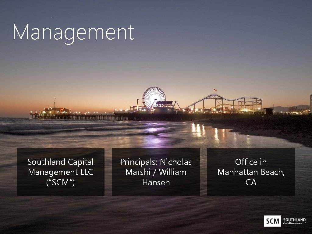 Management Southland Capital Management LLC (“SCM”) Principals: Nicholas Marshi / William Hansen Office in
