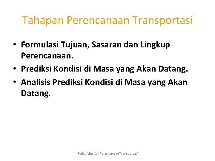 Tahapan Perencanaan Transportasi • Formulasi Tujuan, Sasaran dan Lingkup Perencanaan. • Prediksi Kondisi di